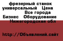 фрезерный станок универсальный › Цена ­ 130 000 - Все города Бизнес » Оборудование   . Нижегородская обл.